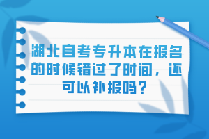 湖北自考专升本在报名的时候错过了时间，还可以补报吗？