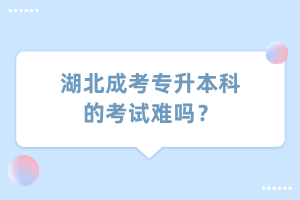 湖北成考专升本科的考试难吗？