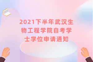 2021下半年武汉生物工程学院自考学士学位申请通知