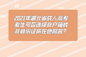 2021年湖北省成人高考考生可否选择非户籍或非身份证所在地报名？