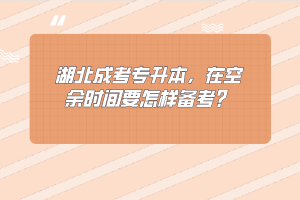 湖北成考专升本，在空余时间要怎样备考？