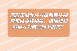 2021年湖北成人高考考生是否可以委托招生、培训机构或他人为自己网上报名？