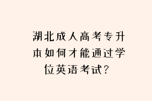 湖北成人高考专升本如何才能通过学位英语考试？