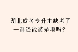 湖北成考专升本缺考了一科还能被录取吗？