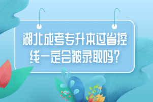 湖北成考专升本过省控线一定会被录取吗？