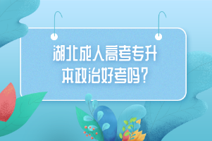 湖北成人高考专升本政治好考吗？