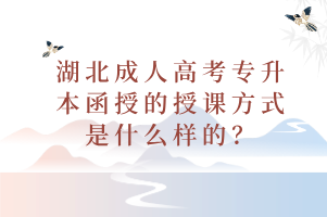 湖北成人高考专升本函授的授课方式是什么样的？