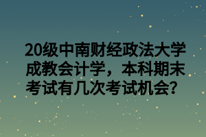 20级中南财经政法大学成教会计学，本科期末考试有几次考试机会？