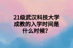 21级武汉科技大学成教的入学时间是什么时候？