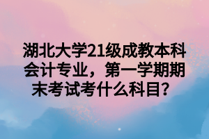 湖北大学21级成教本科会计专业，第一学期期末考试考什么科目？