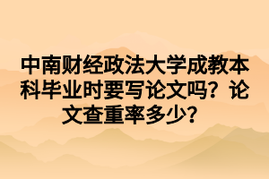 中南财经政法大学成教本科毕业时要写论文吗？论文查重率多少？