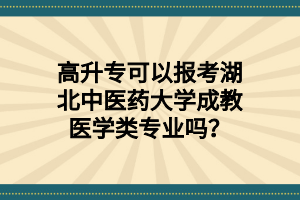 高升专可以报考湖北中医药大学成教医学类专业吗？