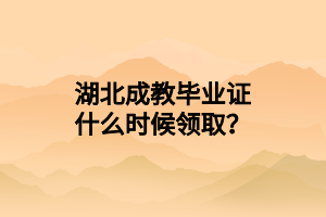 湖北成教毕业证什么时候领取？