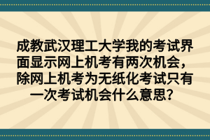 成教武汉理工大学我的考试界面显示网上机考有两次机会，除网上机考为无纸化考试只有一次考试机会什么意思？