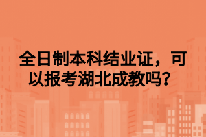 全日制本科结业证，可以报考湖北成教吗？