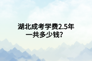 湖北成考学费2.5年一共多少钱？