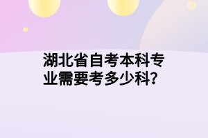 湖北省自考本科专业需要考多少科？