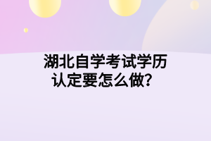 湖北自学考试学历认定要怎么做？