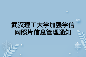 武汉理工大学加强学信网照片信息管理通知