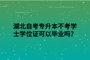 湖北自考专升本不考学士学位证可以毕业吗？