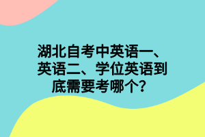 湖北自考中英语一、英语二、学位英语到底需要考哪个？