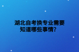 湖北自考换专业需要知道哪些事情？