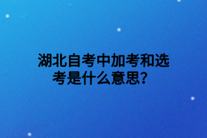 湖北自考中加考和选考是什么意思？