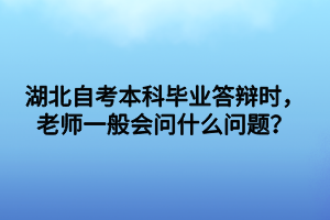 湖北自考本科毕业答辩时，老师一般会问什么问题？