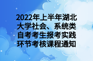 2022年上半年湖北大学社会、系统类自考考生报考实践环节考核课程通知