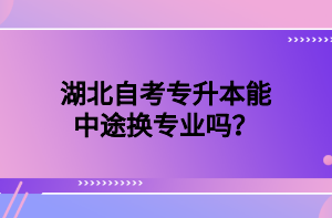 湖北自考专升本能中途换专业吗？