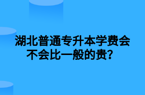 湖北普通专升本学费会不会比一般的贵？