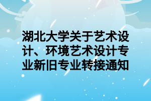 湖北大学关于艺术设计、环境艺术设计专业新旧专业转接通知