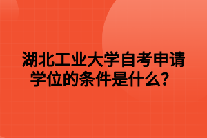 湖北工业大学自考申请学位的条件是什么？