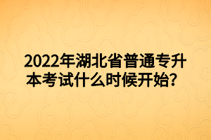 2022年湖北省普通专升本考试什么时候开始？