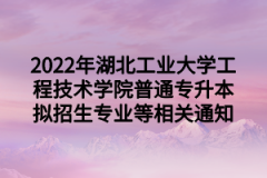 2022年湖北工业大学工程技术学院普通专升本拟招生专业等相关通知