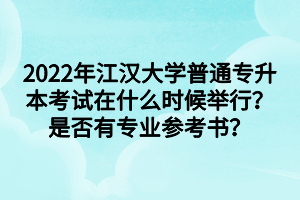 2022年江汉大学普通专升本考试在什么时候举行？是否有专业参考书？