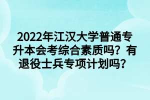 2022年江汉大学普通专升本会考综合素质吗？有退役士兵专项计划吗？