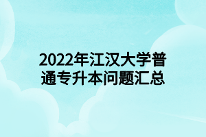 2022年江汉大学普通专升本问题汇总