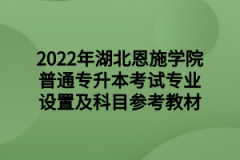 2022年湖北恩施学院普通专升本考试专业设置及科目参考教材