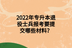 2022年专升本退役士兵报考要提交哪些材料？