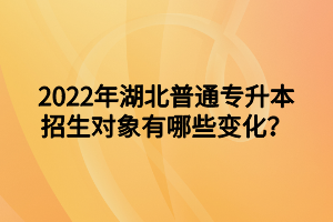 2022年湖北普通专升本招生对象有哪些变化？