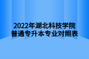 2022年湖北科技学院普通专升本专业对照表