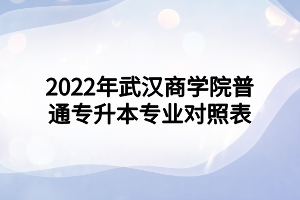 2022年武汉商学院普通专升本专业对照表