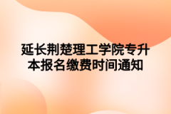 延长荆楚理工学院专升本报名缴费时间通知