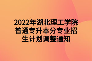 2022年湖北理工学院普通专升本分专业招生计划调整通知