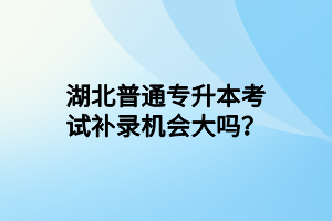 湖北普通专升本考试补录机会大吗？