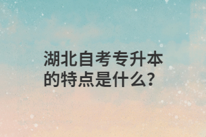 湖北自考专升本的特点是什么？