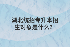 湖北统招专升本招生对象是什么？