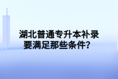 湖北普通专升本补录要满足那些条件？