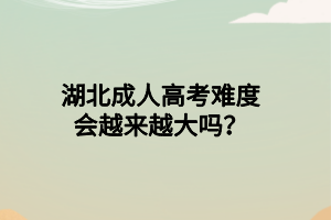 湖北成人高考难度会越来越大吗？